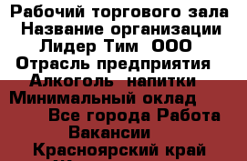 Рабочий торгового зала › Название организации ­ Лидер Тим, ООО › Отрасль предприятия ­ Алкоголь, напитки › Минимальный оклад ­ 20 000 - Все города Работа » Вакансии   . Красноярский край,Железногорск г.